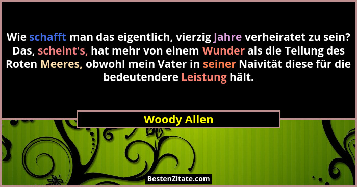 Wie schafft man das eigentlich, vierzig Jahre verheiratet zu sein? Das, scheint's, hat mehr von einem Wunder als die Teilung des Rot... - Woody Allen