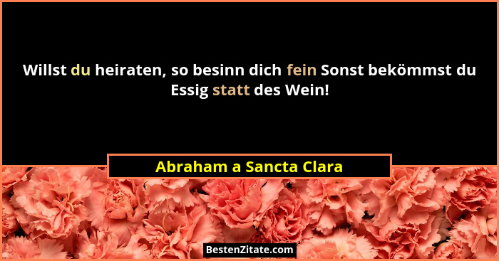 Willst du heiraten, so besinn dich fein Sonst bekömmst du Essig statt des Wein!... - Abraham a Sancta Clara