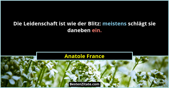 Die Leidenschaft ist wie der Blitz: meistens schlägt sie daneben ein.... - Anatole France