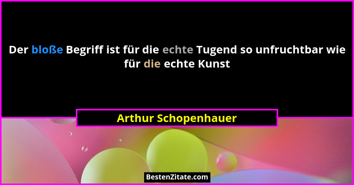 Der bloße Begriff ist für die echte Tugend so unfruchtbar wie für die echte Kunst... - Arthur Schopenhauer