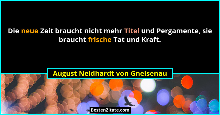 Die neue Zeit braucht nicht mehr Titel und Pergamente, sie braucht frische Tat und Kraft.... - August Neidhardt von Gneisenau