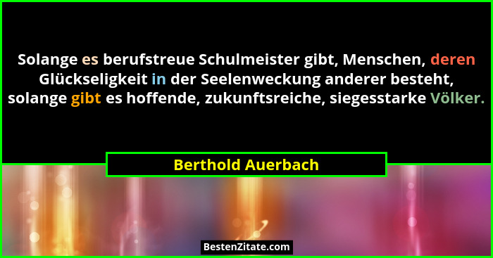 Solange es berufstreue Schulmeister gibt, Menschen, deren Glückseligkeit in der Seelenweckung anderer besteht, solange gibt es hof... - Berthold Auerbach