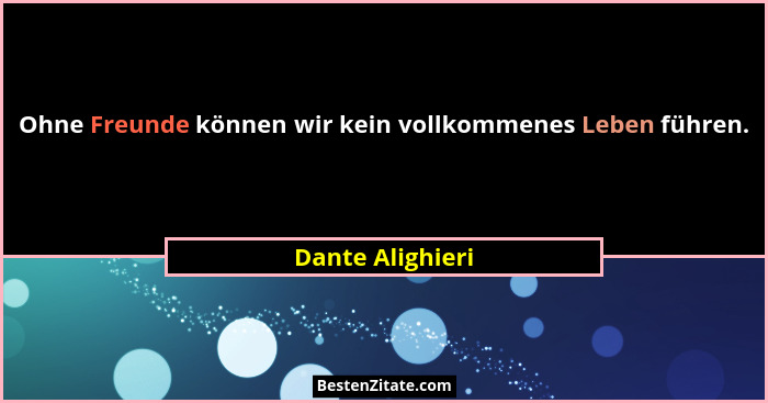 Ohne Freunde können wir kein vollkommenes Leben führen.... - Dante Alighieri