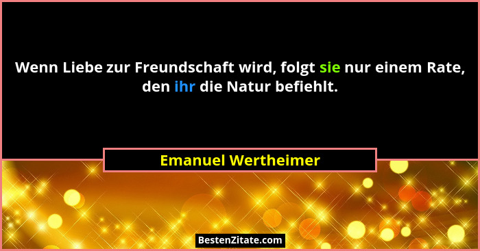 Wenn Liebe zur Freundschaft wird, folgt sie nur einem Rate, den ihr die Natur befiehlt.... - Emanuel Wertheimer