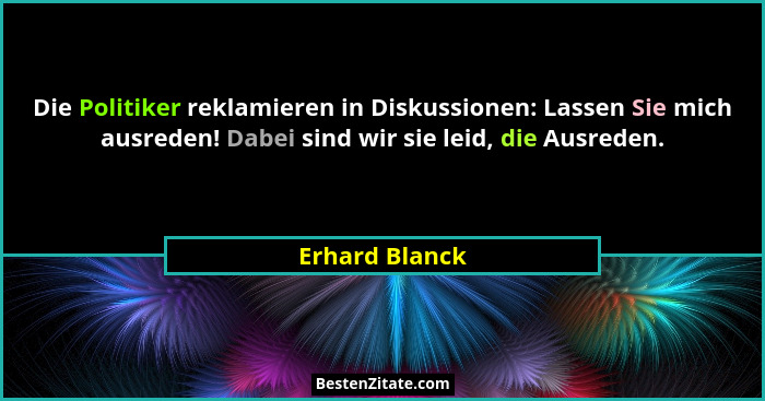 Die Politiker reklamieren in Diskussionen: Lassen Sie mich ausreden! Dabei sind wir sie leid, die Ausreden.... - Erhard Blanck
