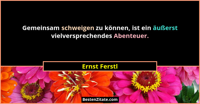 Gemeinsam schweigen zu können, ist ein äußerst vielversprechendes Abenteuer.... - Ernst Ferstl