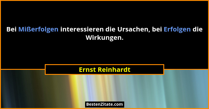 Bei Mißerfolgen interessieren die Ursachen, bei Erfolgen die Wirkungen.... - Ernst Reinhardt