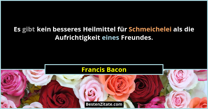Es gibt kein besseres Heilmittel für Schmeichelei als die Aufrichtigkeit eines Freundes.... - Francis Bacon