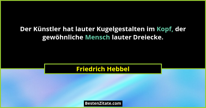 Der Künstler hat lauter Kugelgestalten im Kopf, der gewöhnliche Mensch lauter Dreiecke.... - Friedrich Hebbel