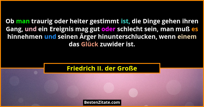 Ob man traurig oder heiter gestimmt ist, die Dinge gehen ihren Gang, und ein Ereignis mag gut oder schlecht sein, man muß es... - Friedrich II. der Große