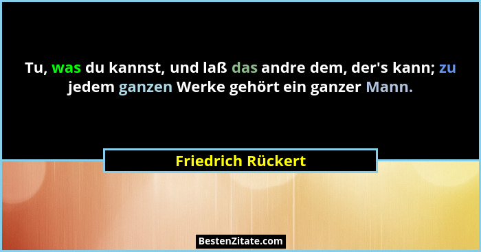 Tu, was du kannst, und laß das andre dem, der's kann; zu jedem ganzen Werke gehört ein ganzer Mann.... - Friedrich Rückert