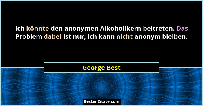 Ich könnte den anonymen Alkoholikern beitreten. Das Problem dabei ist nur, ich kann nicht anonym bleiben.... - George Best
