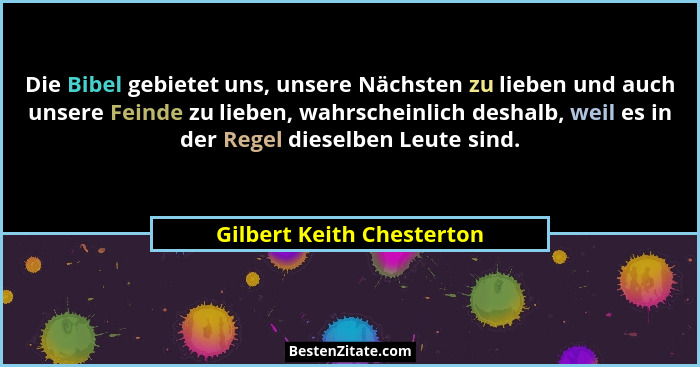 Die Bibel gebietet uns, unsere Nächsten zu lieben und auch unsere Feinde zu lieben, wahrscheinlich deshalb, weil es in der... - Gilbert Keith Chesterton