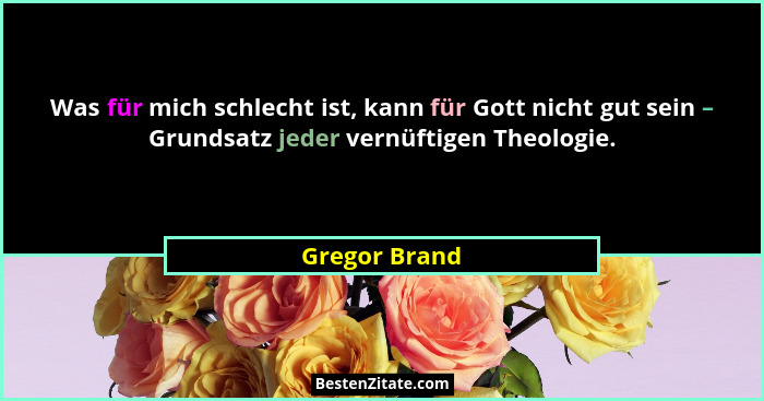 Was für mich schlecht ist, kann für Gott nicht gut sein – Grundsatz jeder vernüftigen Theologie.... - Gregor Brand