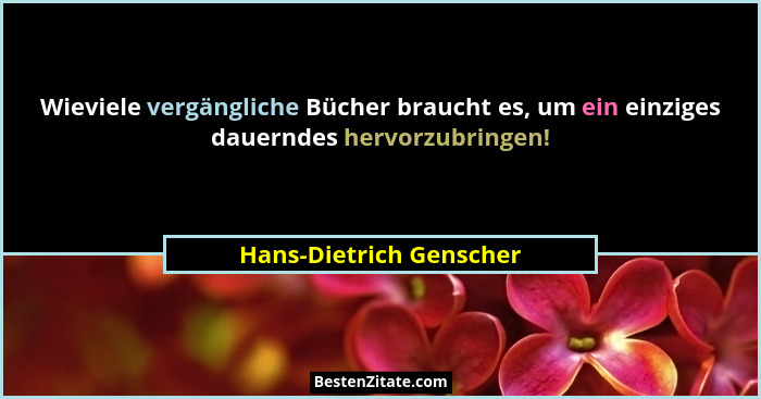 Wieviele vergängliche Bücher braucht es, um ein einziges dauerndes hervorzubringen!... - Hans-Dietrich Genscher