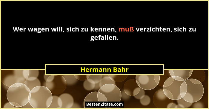 Wer wagen will, sich zu kennen, muß verzichten, sich zu gefallen.... - Hermann Bahr