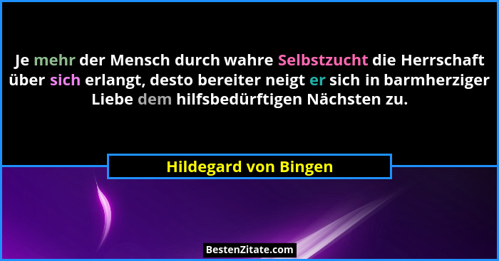 Je mehr der Mensch durch wahre Selbstzucht die Herrschaft über sich erlangt, desto bereiter neigt er sich in barmherziger Liebe... - Hildegard von Bingen