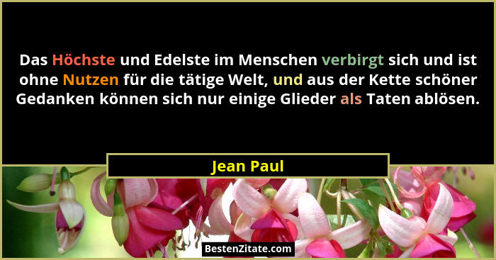 Das Höchste und Edelste im Menschen verbirgt sich und ist ohne Nutzen für die tätige Welt, und aus der Kette schöner Gedanken können sich... - Jean Paul