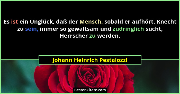 Es ist ein Unglück, daß der Mensch, sobald er aufhört, Knecht zu sein, immer so gewaltsam und zudringlich sucht, Herrsche... - Johann Heinrich Pestalozzi