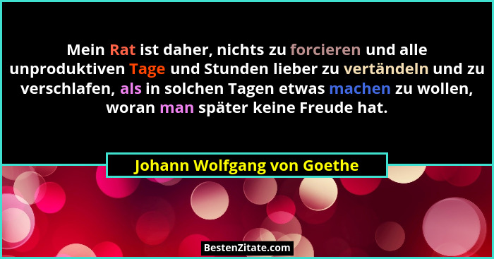Mein Rat ist daher, nichts zu forcieren und alle unproduktiven Tage und Stunden lieber zu vertändeln und zu verschlafen,... - Johann Wolfgang von Goethe