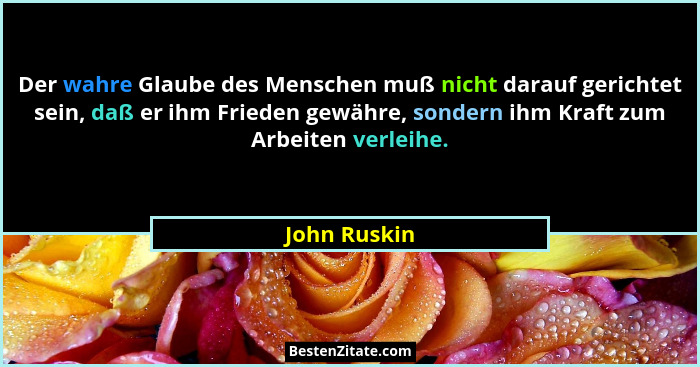 Der wahre Glaube des Menschen muß nicht darauf gerichtet sein, daß er ihm Frieden gewähre, sondern ihm Kraft zum Arbeiten verleihe.... - John Ruskin