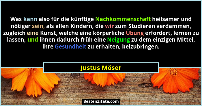 Was kann also für die künftige Nachkommenschaft heilsamer und nötiger sein, als allen Kindern, die wir zum Studieren verdammen, zugleic... - Justus Möser