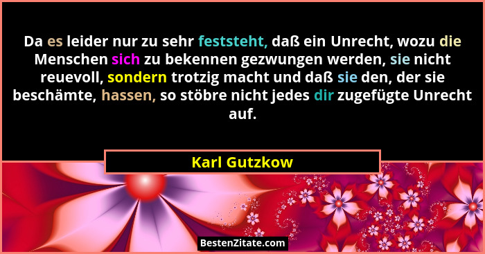 Da es leider nur zu sehr feststeht, daß ein Unrecht, wozu die Menschen sich zu bekennen gezwungen werden, sie nicht reuevoll, sondern t... - Karl Gutzkow