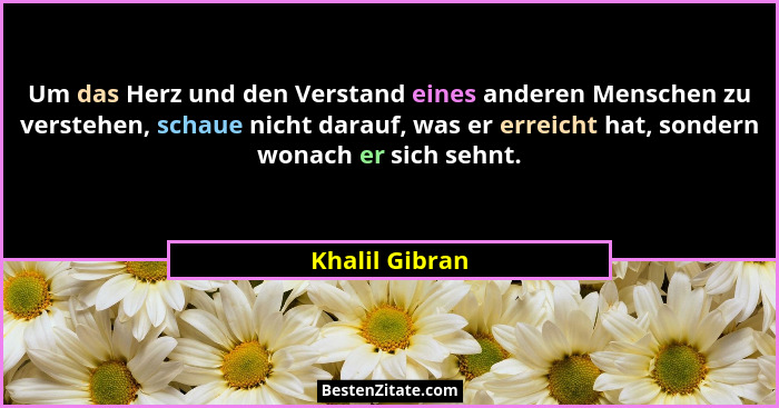 Um das Herz und den Verstand eines anderen Menschen zu verstehen, schaue nicht darauf, was er erreicht hat, sondern wonach er sich seh... - Khalil Gibran