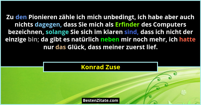 Zu den Pionieren zähle ich mich unbedingt, ich habe aber auch nichts dagegen, dass Sie mich als Erfinder des Computers bezeichnen, solan... - Konrad Zuse