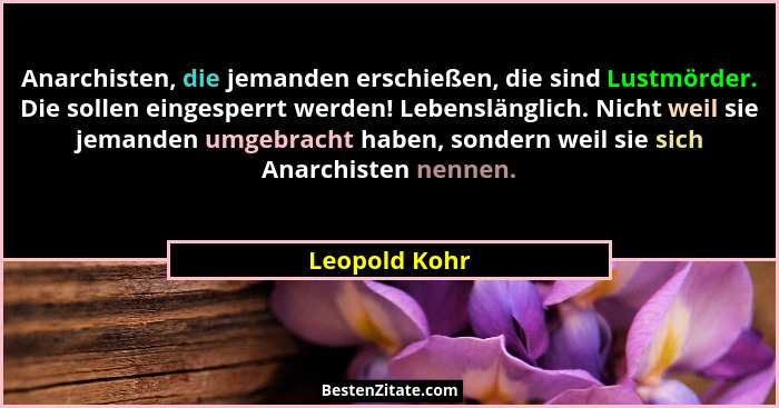 Anarchisten, die jemanden erschießen, die sind Lustmörder. Die sollen eingesperrt werden! Lebenslänglich. Nicht weil sie jemanden umgeb... - Leopold Kohr