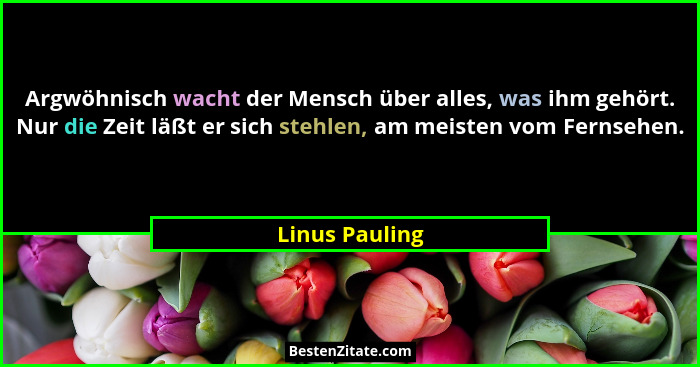 Argwöhnisch wacht der Mensch über alles, was ihm gehört. Nur die Zeit läßt er sich stehlen, am meisten vom Fernsehen.... - Linus Pauling