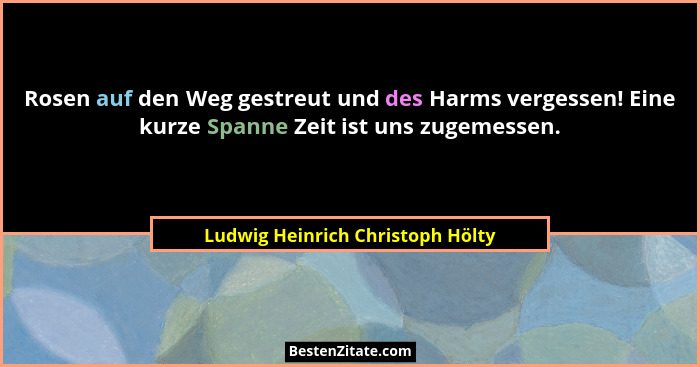 Rosen auf den Weg gestreut und des Harms vergessen! Eine kurze Spanne Zeit ist uns zugemessen.... - Ludwig Heinrich Christoph Hölty