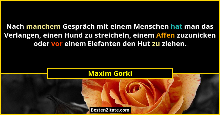 Nach manchem Gespräch mit einem Menschen hat man das Verlangen, einen Hund zu streicheln, einem Affen zuzunicken oder vor einem Elefante... - Maxim Gorki