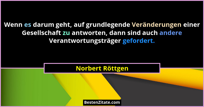 Wenn es darum geht, auf grundlegende Veränderungen einer Gesellschaft zu antworten, dann sind auch andere Verantwortungsträger gefor... - Norbert Röttgen