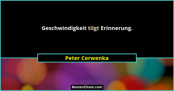 Geschwindigkeit tilgt Erinnerung.... - Peter Cerwenka