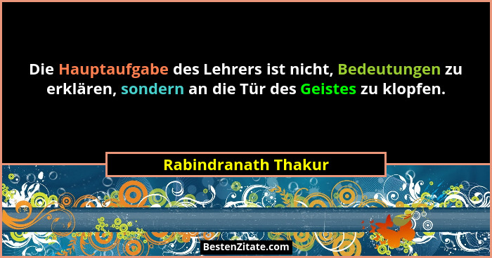 Die Hauptaufgabe des Lehrers ist nicht, Bedeutungen zu erklären, sondern an die Tür des Geistes zu klopfen.... - Rabindranath Thakur