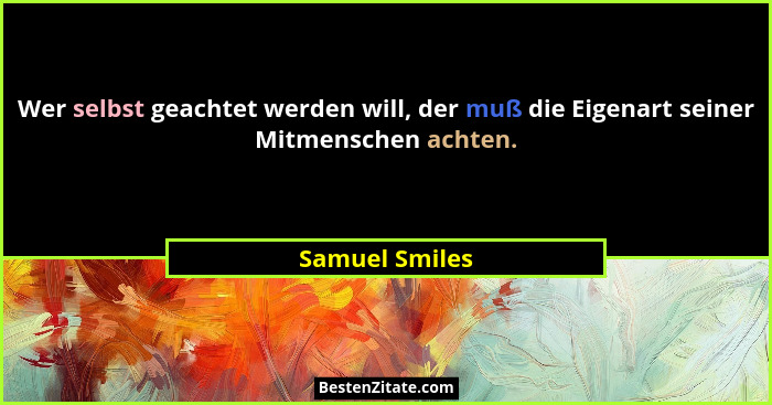 Wer selbst geachtet werden will, der muß die Eigenart seiner Mitmenschen achten.... - Samuel Smiles