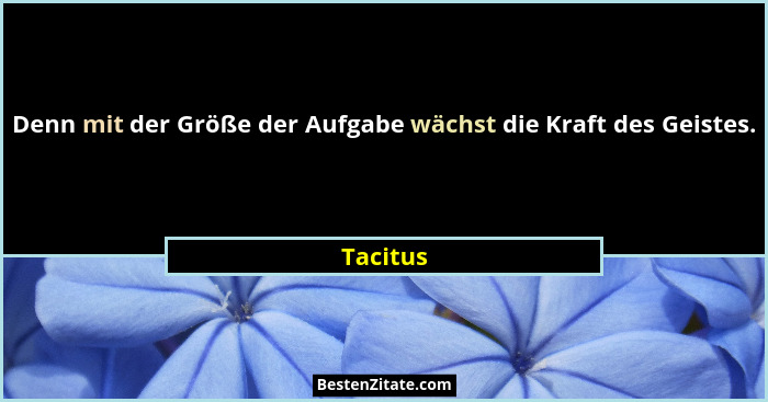 Denn mit der Größe der Aufgabe wächst die Kraft des Geistes.... - Tacitus