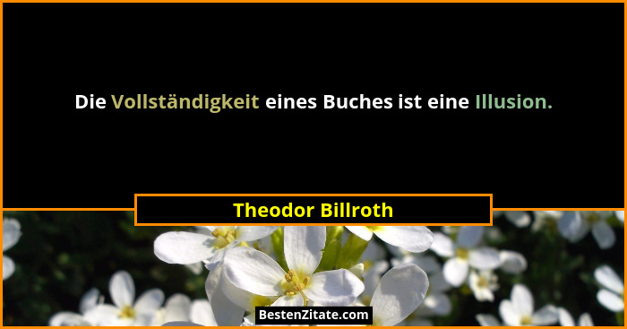 Die Vollständigkeit eines Buches ist eine Illusion.... - Theodor Billroth