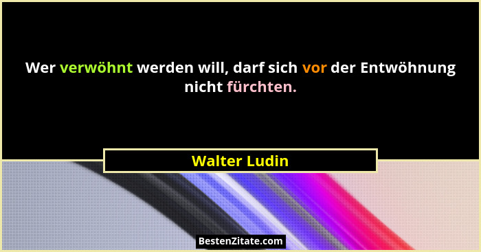 Wer verwöhnt werden will, darf sich vor der Entwöhnung nicht fürchten.... - Walter Ludin