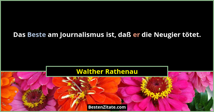 Das Beste am Journalismus ist, daß er die Neugier tötet.... - Walther Rathenau