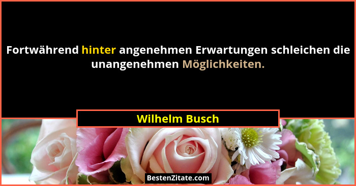 Fortwährend hinter angenehmen Erwartungen schleichen die unangenehmen Möglichkeiten.... - Wilhelm Busch