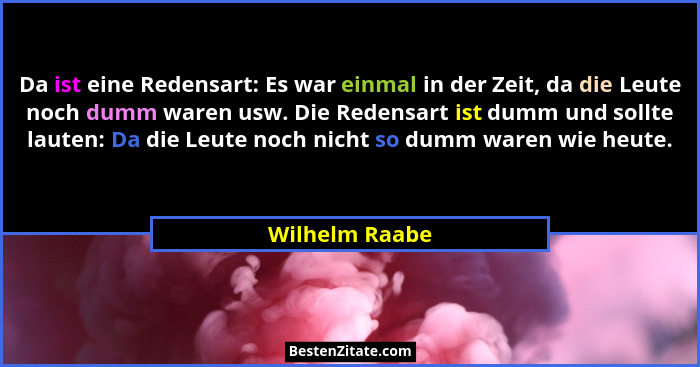Da ist eine Redensart: Es war einmal in der Zeit, da die Leute noch dumm waren usw. Die Redensart ist dumm und sollte lauten: Da die L... - Wilhelm Raabe