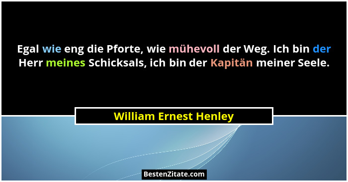 Egal wie eng die Pforte, wie mühevoll der Weg. Ich bin der Herr meines Schicksals, ich bin der Kapitän meiner Seele.... - William Ernest Henley