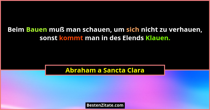 Beim Bauen muß man schauen, um sich nicht zu verhauen, sonst kommt man in des Elends Klauen.... - Abraham a Sancta Clara