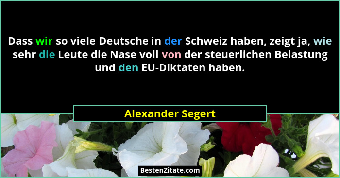 Dass wir so viele Deutsche in der Schweiz haben, zeigt ja, wie sehr die Leute die Nase voll von der steuerlichen Belastung und den... - Alexander Segert