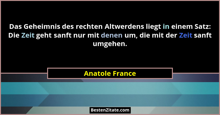 Das Geheimnis des rechten Altwerdens liegt in einem Satz: Die Zeit geht sanft nur mit denen um, die mit der Zeit sanft umgehen.... - Anatole France