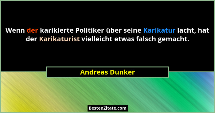 Wenn der karikierte Politiker über seine Karikatur lacht, hat der Karikaturist vielleicht etwas falsch gemacht.... - Andreas Dunker