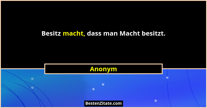 Besitz macht, dass man Macht besitzt.... - Anonym