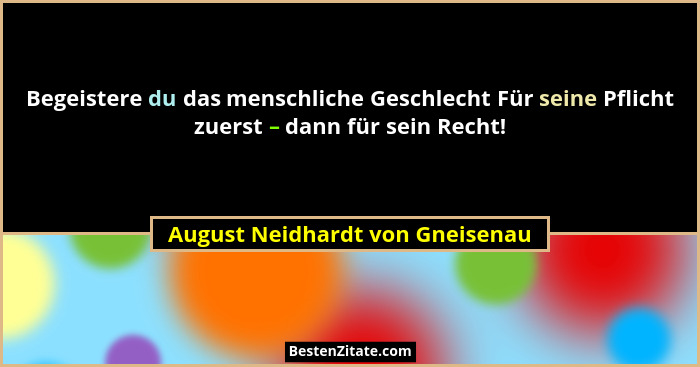 Begeistere du das menschliche Geschlecht Für seine Pflicht zuerst – dann für sein Recht!... - August Neidhardt von Gneisenau